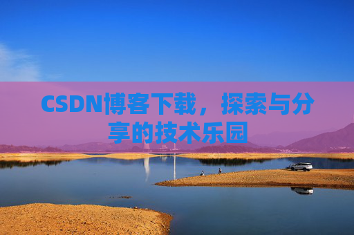 CSDN博客下载,探索与分享的技术乐园 CSDN博客下载,探索与分享的技术乐园